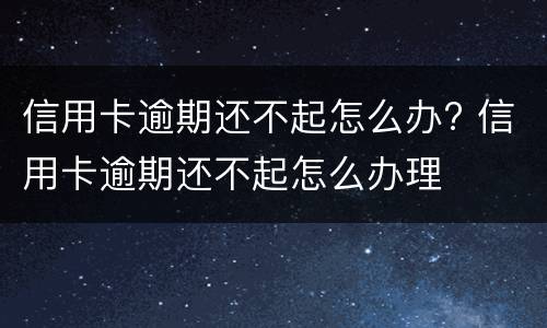 信用卡逾期还不起怎么办? 信用卡逾期还不起怎么办理
