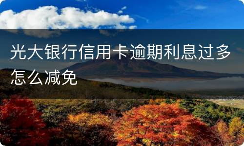 光大银行信用卡逾期利息过多怎么减免