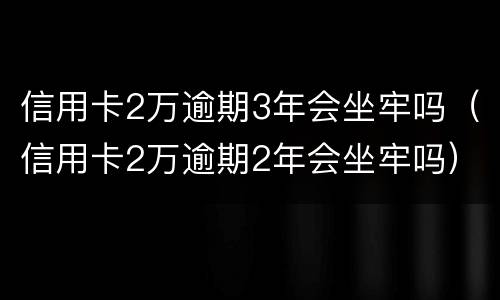 信用卡2万逾期3年会坐牢吗（信用卡2万逾期2年会坐牢吗）