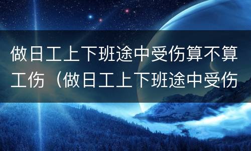 做日工上下班途中受伤算不算工伤（做日工上下班途中受伤算不算工伤）