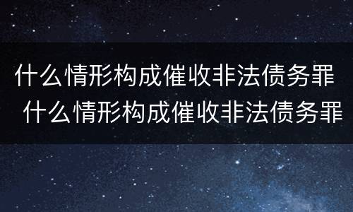 什么情形构成催收非法债务罪 什么情形构成催收非法债务罪