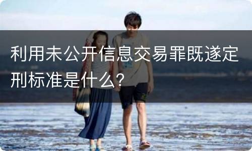 利用未公开信息交易罪既遂定刑标准是什么？