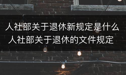 人社部关于退休新规定是什么 人社部关于退休的文件规定