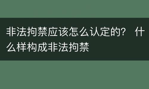 非法拘禁应该怎么认定的？ 什么样构成非法拘禁