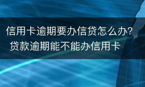 信用卡逾期要办信贷怎么办？ 贷款逾期能不能办信用卡