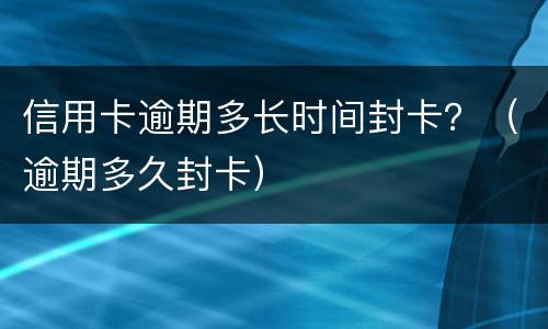 信用卡逾期多长时间封卡？（逾期多久封卡）