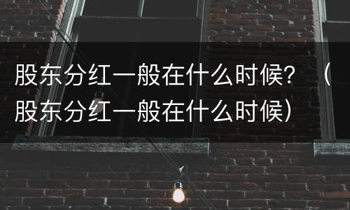 股东分红一般在什么时候？（股东分红一般在什么时候）