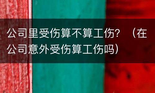 公司里受伤算不算工伤？（在公司意外受伤算工伤吗）
