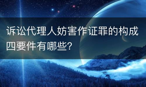 诉讼代理人妨害作证罪的构成四要件有哪些？
