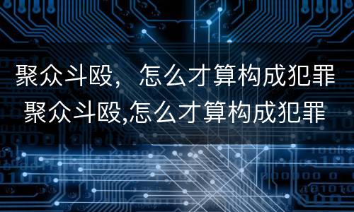 聚众斗殴，怎么才算构成犯罪 聚众斗殴,怎么才算构成犯罪行为