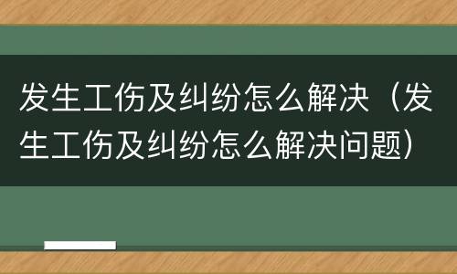 发生工伤及纠纷怎么解决（发生工伤及纠纷怎么解决问题）