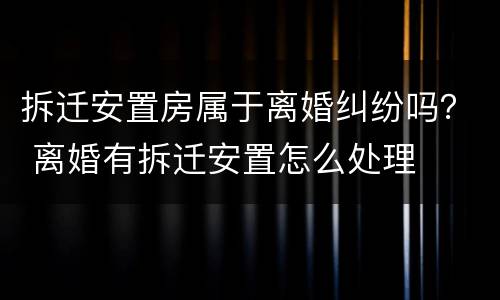 拆迁安置房属于离婚纠纷吗？ 离婚有拆迁安置怎么处理