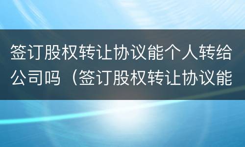 签订股权转让协议能个人转给公司吗（签订股权转让协议能个人转给公司吗）