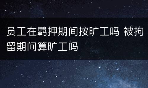 员工在羁押期间按旷工吗 被拘留期间算旷工吗