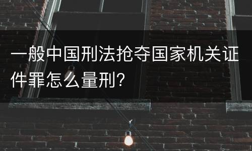 一般中国刑法抢夺国家机关证件罪怎么量刑?