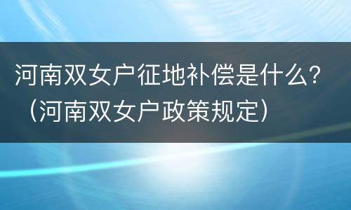 河南双女户征地补偿是什么？（河南双女户政策规定）