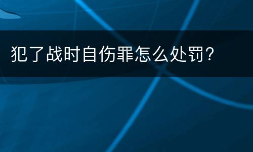 犯了战时自伤罪怎么处罚?