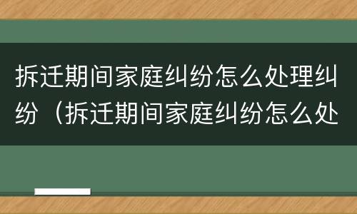拆迁期间家庭纠纷怎么处理纠纷（拆迁期间家庭纠纷怎么处理纠纷的）