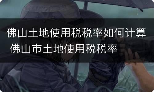 佛山土地使用税税率如何计算 佛山市土地使用税税率