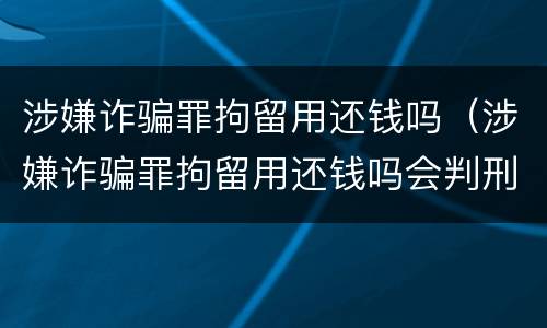 涉嫌诈骗罪拘留用还钱吗（涉嫌诈骗罪拘留用还钱吗会判刑吗）