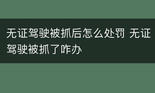 无证驾驶被抓后怎么处罚 无证驾驶被抓了咋办