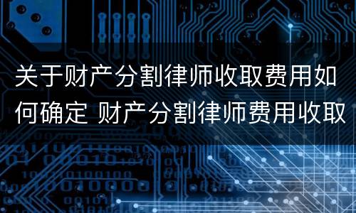 关于财产分割律师收取费用如何确定 财产分割律师费用收取标准