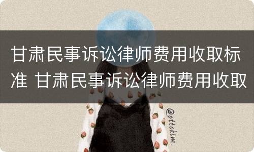 甘肃民事诉讼律师费用收取标准 甘肃民事诉讼律师费用收取标准最新