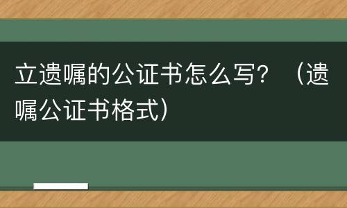 立遗嘱的公证书怎么写？（遗嘱公证书格式）
