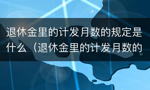 退休金里的计发月数的规定是什么（退休金里的计发月数的规定是什么呢）