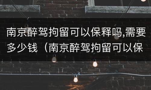 南京醉驾拘留可以保释吗,需要多少钱（南京醉驾拘留可以保释吗,需要多少钱一天）