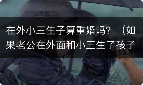 在外小三生子算重婚吗？（如果老公在外面和小三生了孩子算重婚吗）