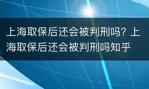 上海取保后还会被判刑吗? 上海取保后还会被判刑吗知乎