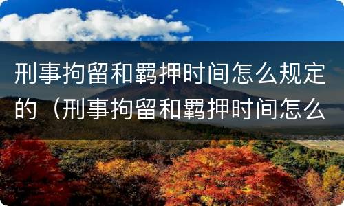 刑事拘留和羁押时间怎么规定的（刑事拘留和羁押时间怎么规定的）