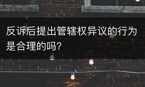 反诉后提出管辖权异议的行为是合理的吗？