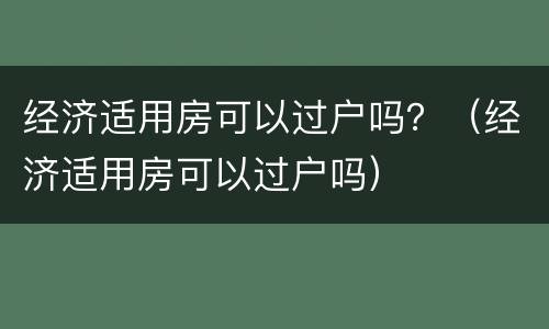 经济适用房可以过户吗？（经济适用房可以过户吗）