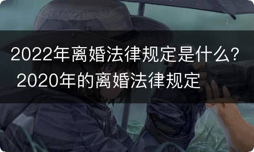 2022年离婚法律规定是什么？ 2020年的离婚法律规定