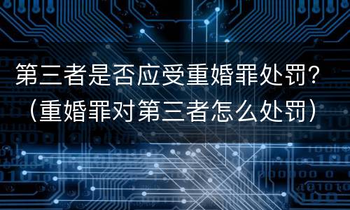 第三者是否应受重婚罪处罚？（重婚罪对第三者怎么处罚）