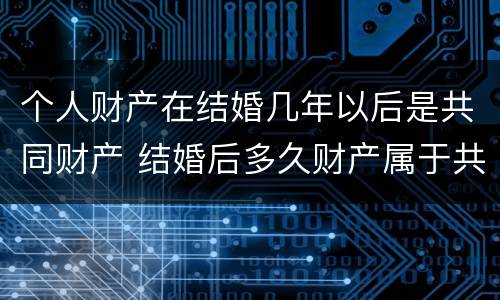 个人财产在结婚几年以后是共同财产 结婚后多久财产属于共同财产