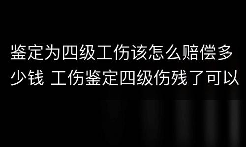 鉴定为四级工伤该怎么赔偿多少钱 工伤鉴定四级伤残了可以要求多少赔偿金?