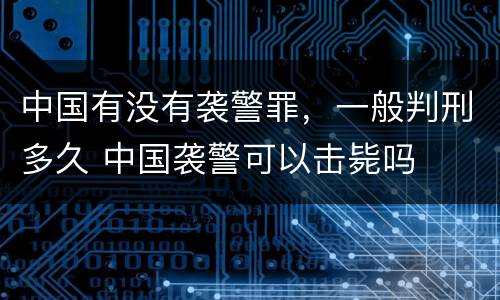 中国有没有袭警罪，一般判刑多久 中国袭警可以击毙吗