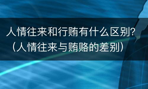 人情往来和行贿有什么区别？（人情往来与贿赂的差别）
