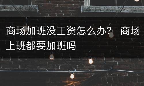 商场加班没工资怎么办？ 商场上班都要加班吗