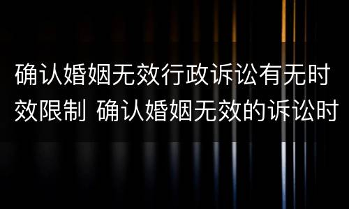 确认婚姻无效行政诉讼有无时效限制 确认婚姻无效的诉讼时效
