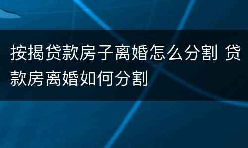 按揭贷款房子离婚怎么分割 贷款房离婚如何分割