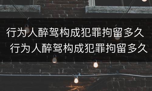 行为人醉驾构成犯罪拘留多久 行为人醉驾构成犯罪拘留多久能出来