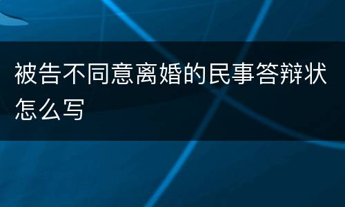 被告不同意离婚的民事答辩状怎么写