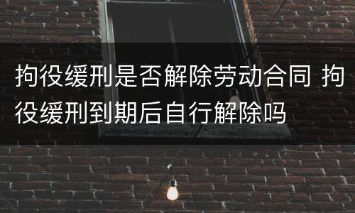 拘役缓刑是否解除劳动合同 拘役缓刑到期后自行解除吗