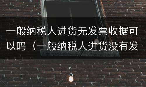 一般纳税人进货无发票收据可以吗（一般纳税人进货没有发票怎么做账）