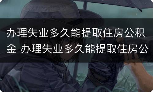 办理失业多久能提取住房公积金 办理失业多久能提取住房公积金余额
