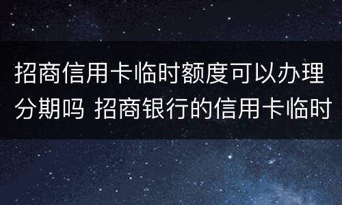 招商信用卡临时额度可以办理分期吗 招商银行的信用卡临时额度可以分期吗